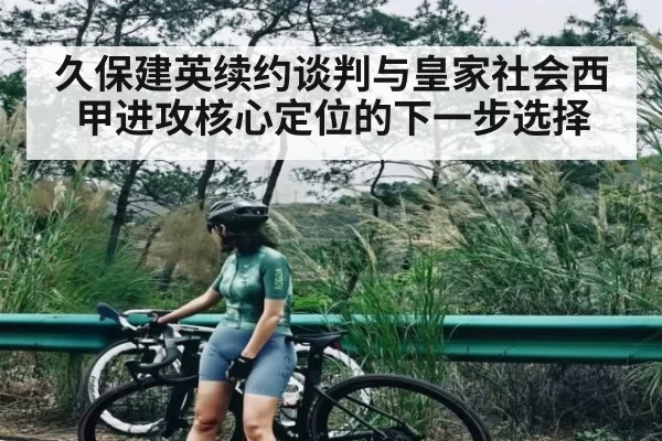 久保建英续约谈判与皇家社会西甲进攻核心定位的下一步选择