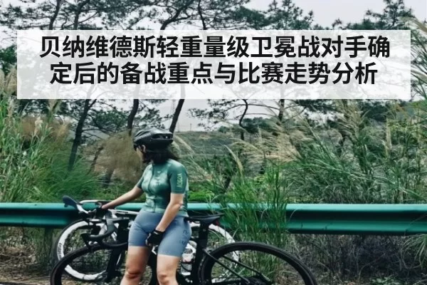 贝纳维德斯轻重量级卫冕战对手确定后的备战重点与比赛走势分析