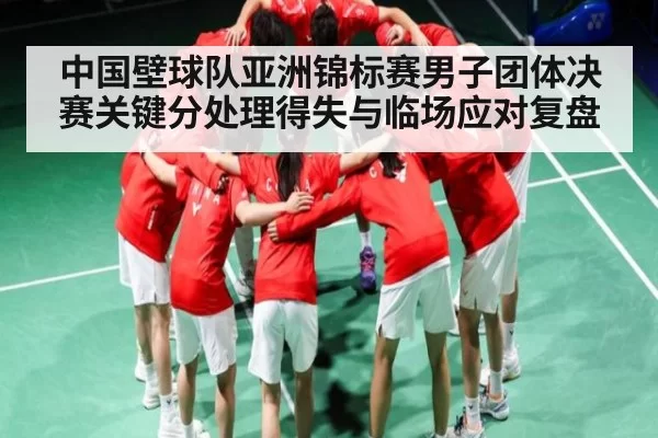 中国壁球队亚洲锦标赛男子团体决赛关键分处理得失与临场应对复盘
